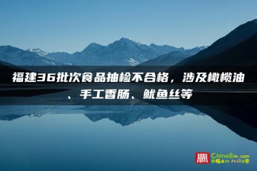 福建36批次食品抽检不合格，涉及橄榄油、手工香肠、鱿鱼丝等