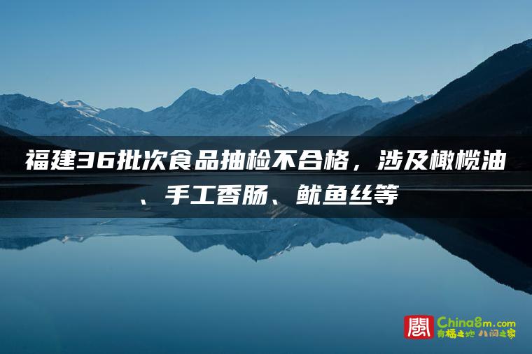 福建36批次食品抽检不合格,涉及橄榄油、手工香肠、鱿鱼丝等