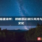 探秘福建漳州：领略多彩旅行风光与丰富文化