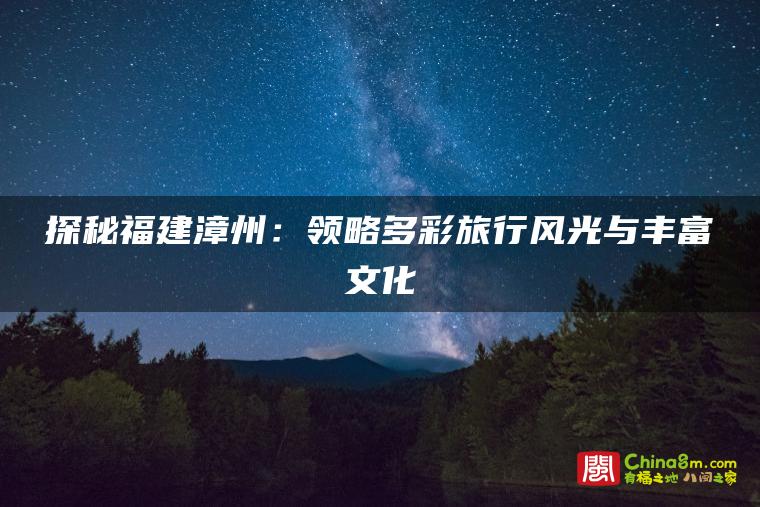 探秘福建漳州:领略多彩旅行风光与丰富文化