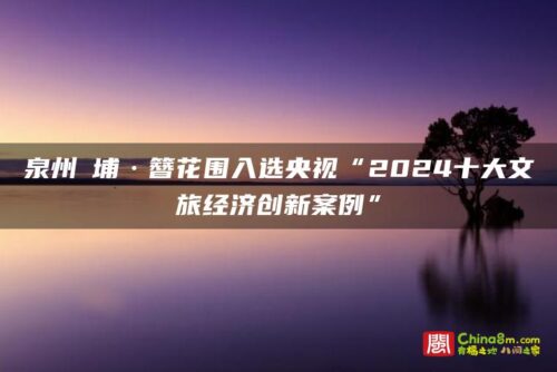 泉州蟳埔·簪花围入选央视“2024十大文旅经济创新案例”