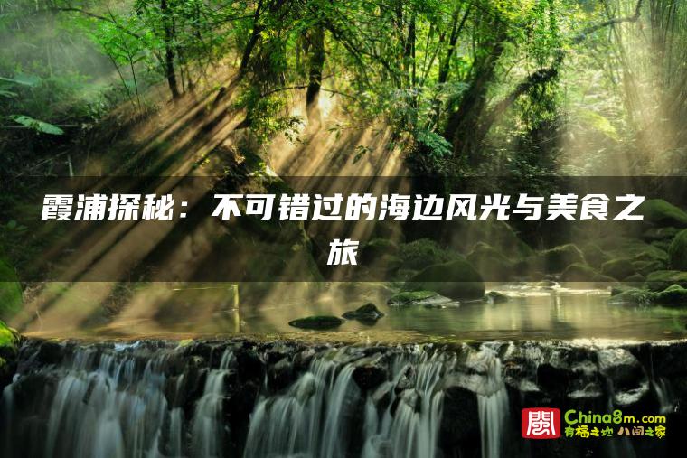 霞浦探秘:不可错过的海边风光与美食之旅