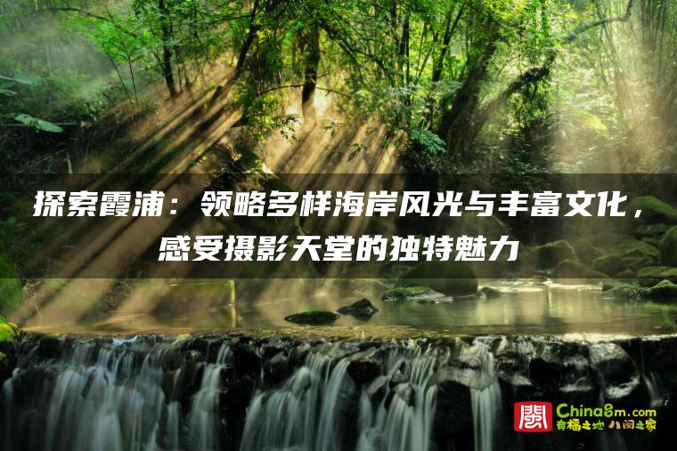 探索霞浦:领略多样海岸风光与丰富文化,感受摄影天堂的独特魅力
