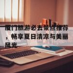 厦门旅游必去景点推荐，畅享夏日清凉与美丽风光