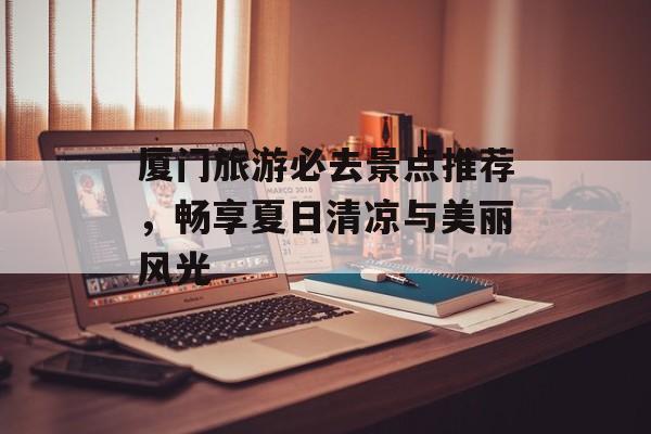 厦门旅游必去景点推荐,畅享夏日清凉与美丽风光