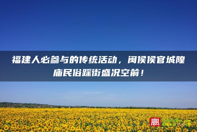 福建人必参与的传统活动,闽侯侯官城隍庙民俗踩街盛况空前!