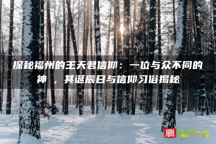 探秘福州的王天君信仰:一位与众不同的神祇,其诞辰日与信仰习俗揭秘