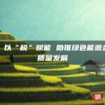 宁德：以“税”赋能 助推绿色能源企业高质量发展