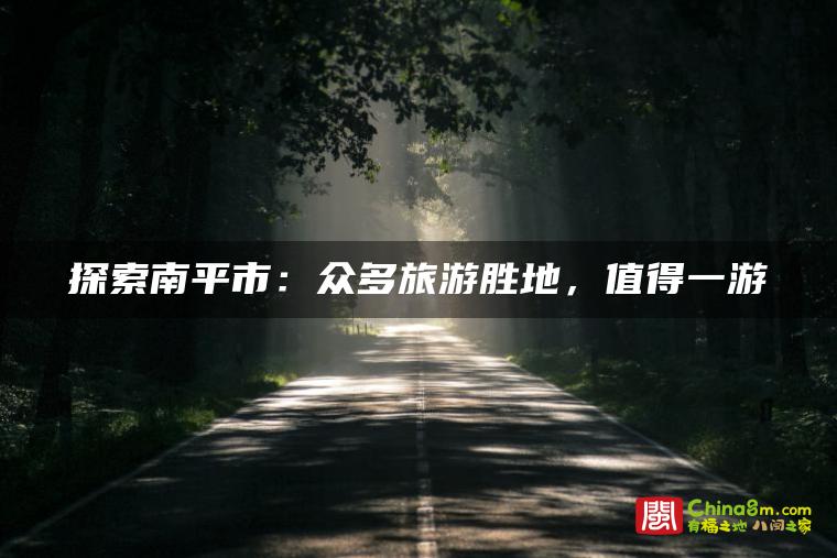 探索南平市:众多旅游胜地,值得一游