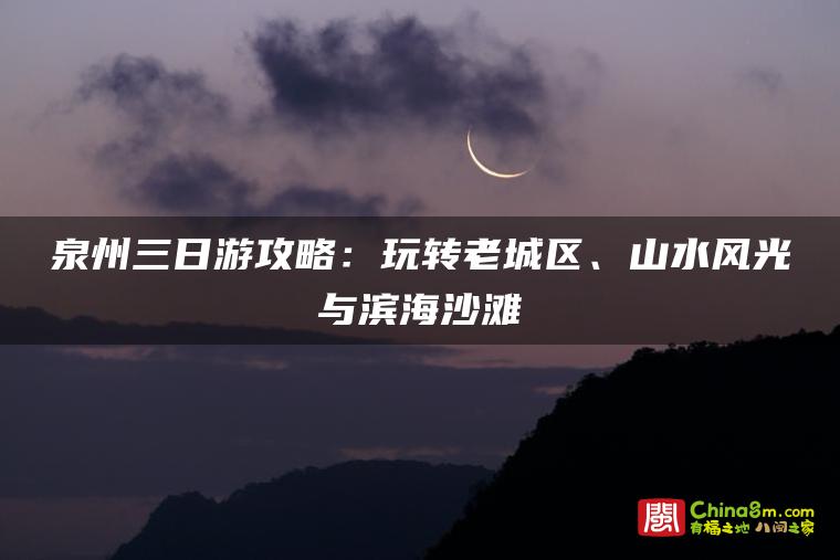 泉州三日游攻略:玩转老城区、山水风光与滨海沙滩