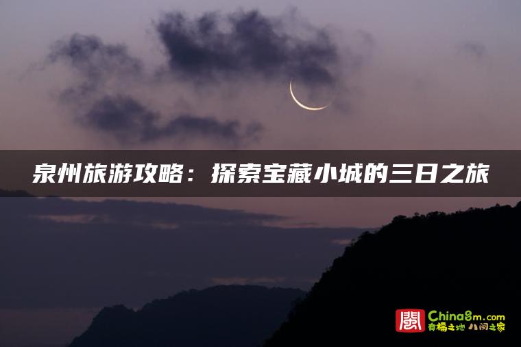 泉州旅游攻略:探索宝藏小城的三日之旅