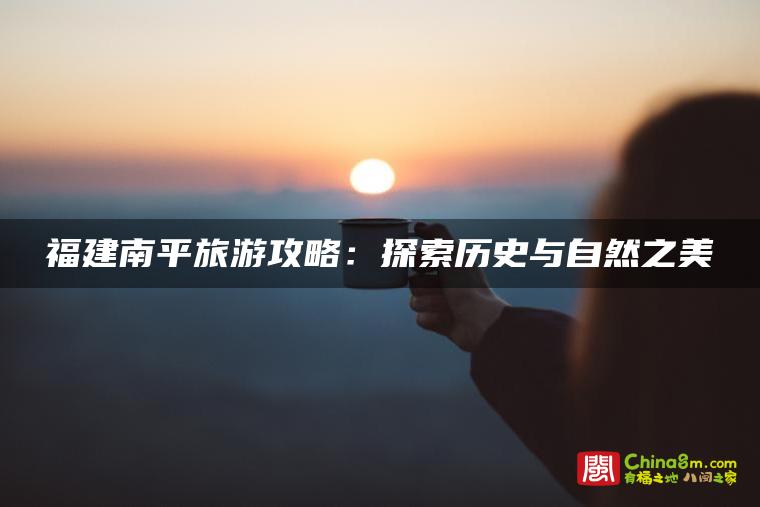 福建南平旅游攻略:探索历史与自然之美