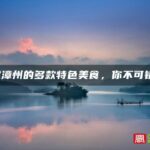 福建漳州的多款特色美食，你不可错过！