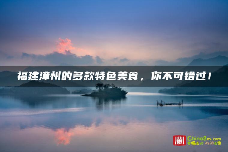 福建漳州的多款特色美食,你不可错过!