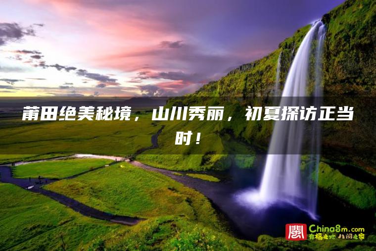 莆田绝美秘境,山川秀丽,初夏探访正当时!