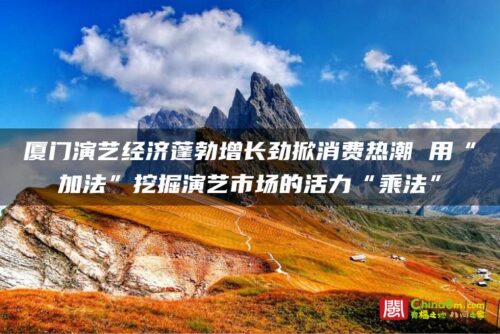 厦门演艺经济蓬勃增长劲掀消费热潮 用“加法”挖掘演艺市场的活力“乘法”