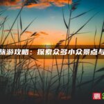 南平旅游攻略：探索众多小众景点与路线