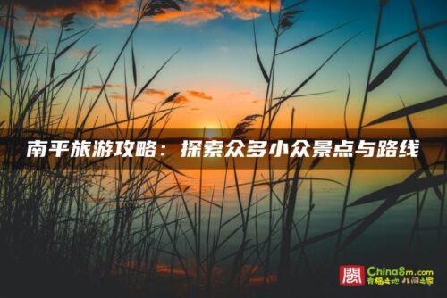 南平旅游攻略：探索众多小众景点与路线