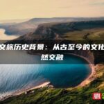 霞浦文旅历史背景：从古至今的文化与自然交融