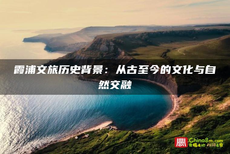 霞浦文旅历史背景:从古至今的文化与自然交融