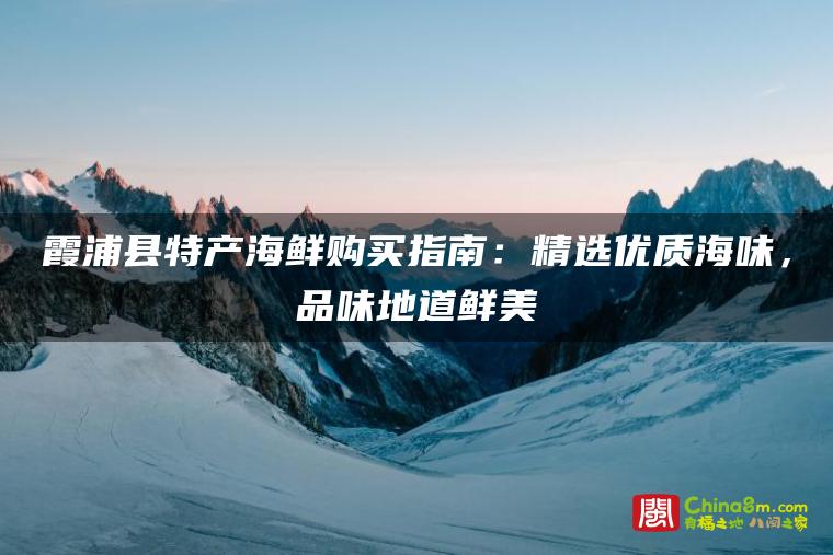 霞浦县特产海鲜购买指南:精选优质海味,品味地道鲜美