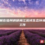 周祖翼在福州调研闽江流域生态环境治理工作