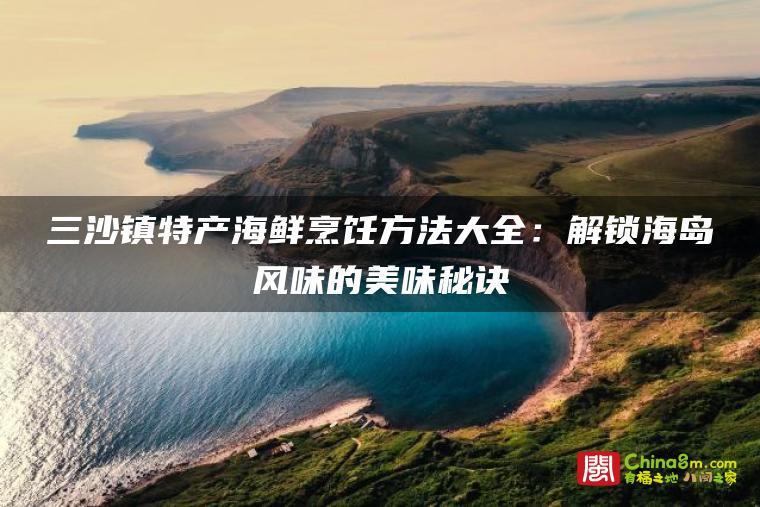 三沙镇特产海鲜烹饪方法大全:解锁海岛风味的美味秘诀