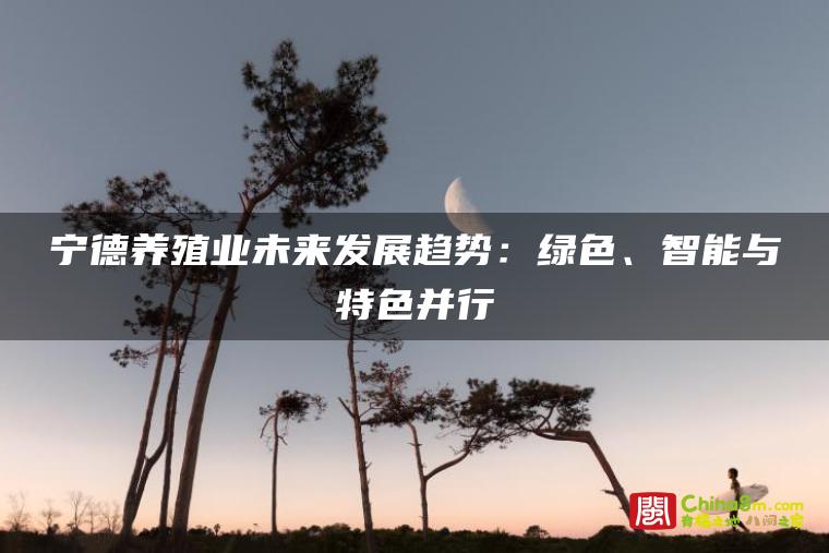 宁德养殖业未来发展趋势:绿色、智能与特色并行