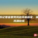 福州市纪委监委党风政风监督室：唤得清风满榕城