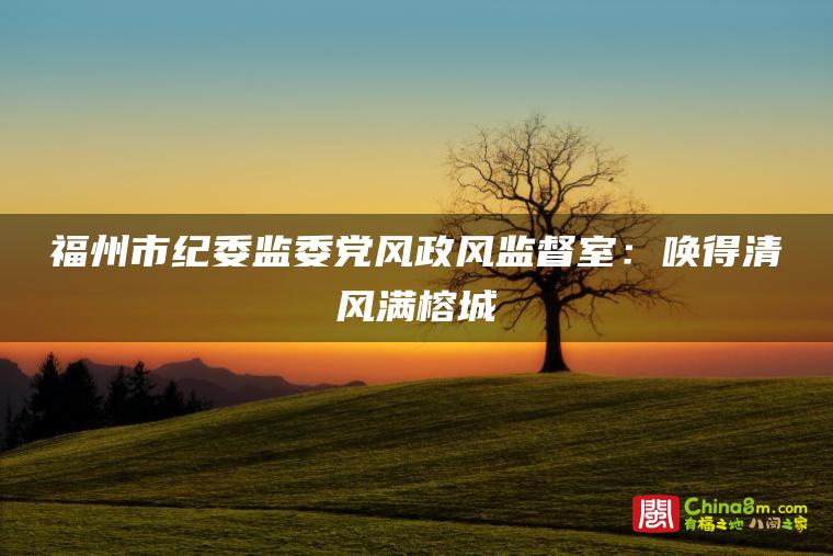 福州市纪委监委党风政风监督室:唤得清风满榕城