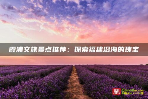 霞浦文旅景点推荐：探索福建沿海的瑰宝