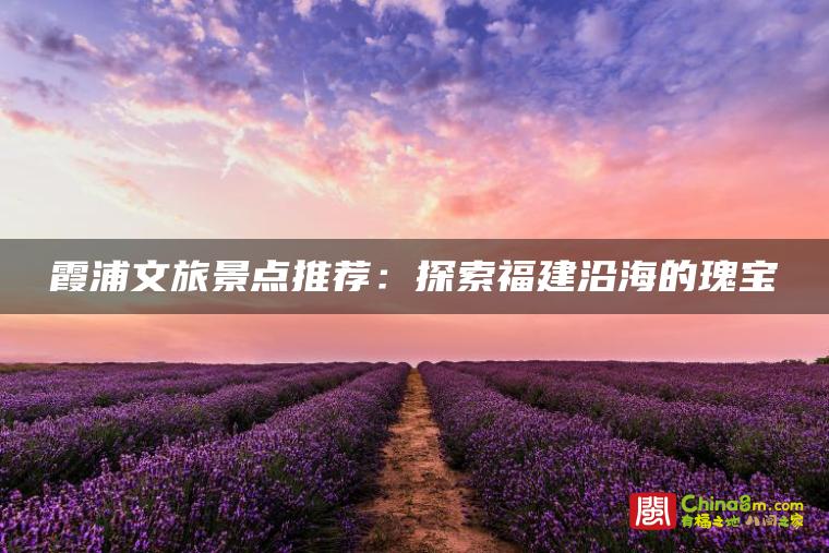 霞浦文旅景点推荐:探索福建沿海的瑰宝
