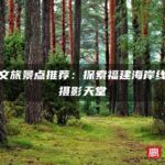 霞浦文旅景点推荐：探索福建海岸线上的摄影天堂