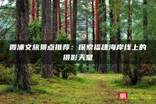霞浦文旅景点推荐：探索福建海岸线上的摄影天堂