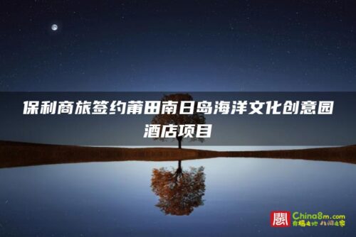 保利商旅签约莆田南日岛海洋文化创意园酒店项目