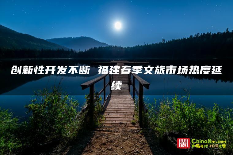 创新性开发不断 福建春季文旅市场热度延续